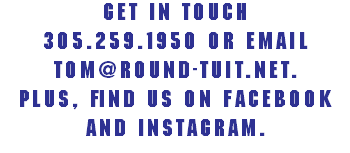 Get In Touch
305.259.1950 or email
Tom@Round-Tuit.net.
Plus, find us on Facebook
and Instagram.